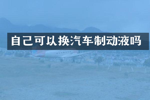 自己可以换汽车制动液吗