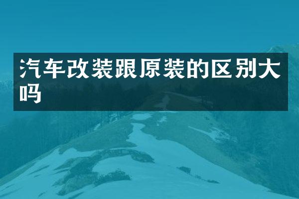汽车改装跟原装的区别大吗