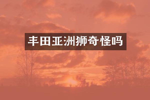 丰田亚洲狮奇怪吗