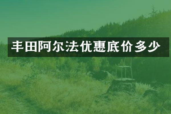 丰田阿尔法优惠底价多少