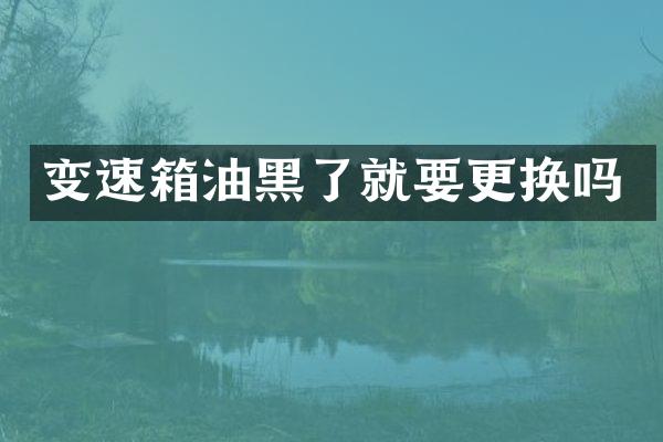 变速箱油黑了就要更换吗