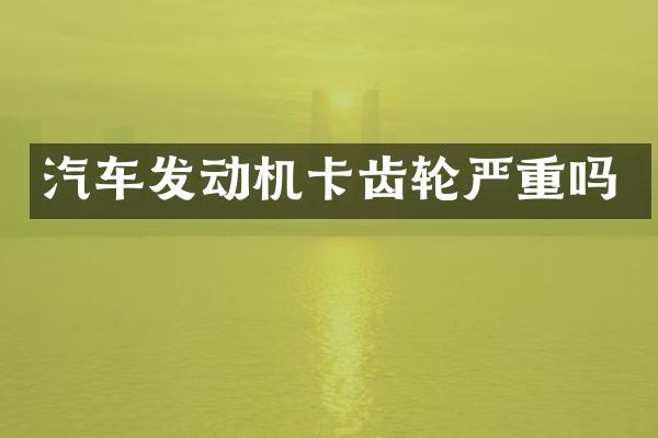 汽车发动机卡齿轮严重吗