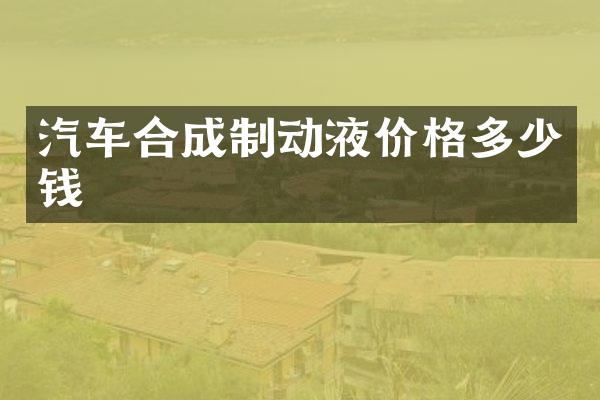 汽车合成制动液价格多少钱