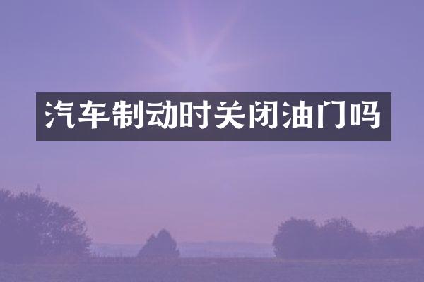 汽车制动时关闭油门吗