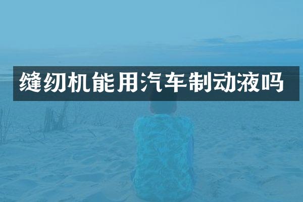 缝纫机能用汽车制动液吗