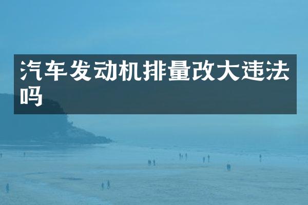汽车发动机排量改大违法吗