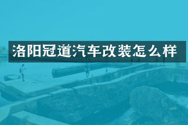 洛阳冠道汽车改装怎么样