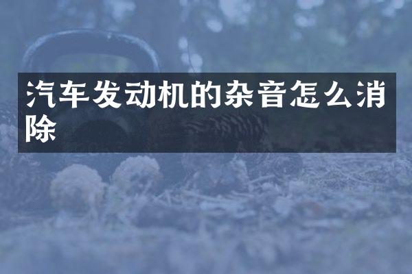 汽车发动机的杂音怎么消除