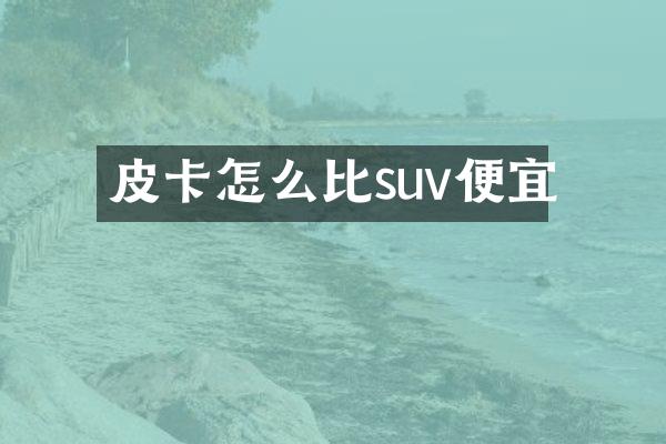 皮卡怎么比suv便宜