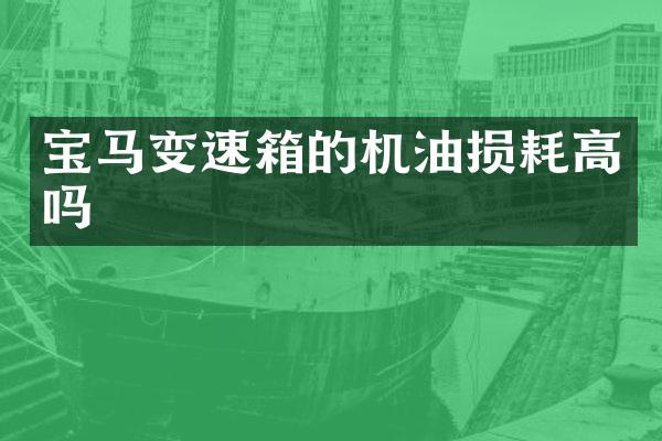 宝马变速箱的机油损耗高吗