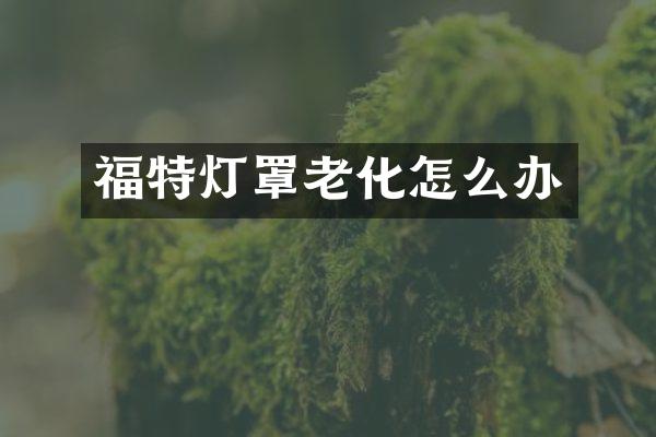 福特灯罩老化怎么办