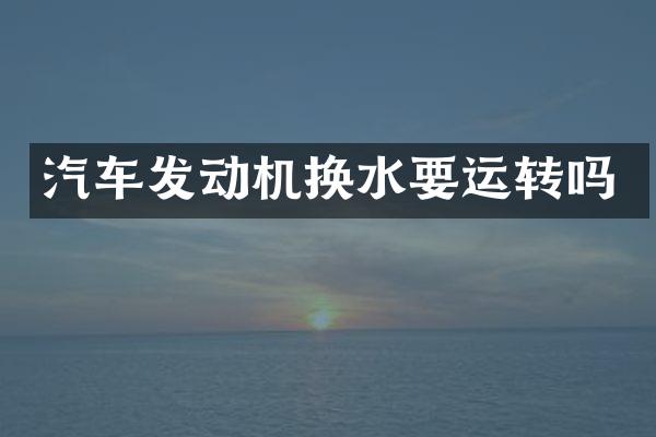 汽车发动机换水要运转吗