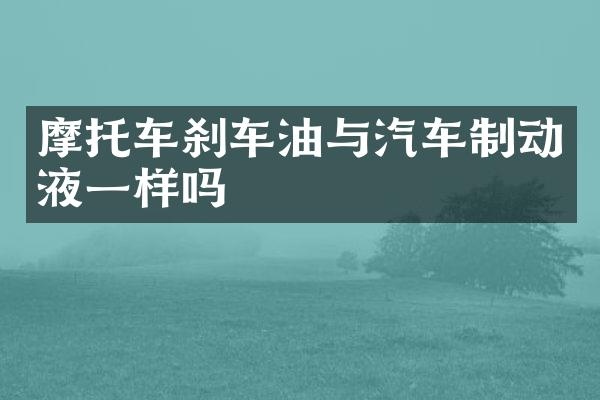 摩托车刹车油与汽车制动液一样吗