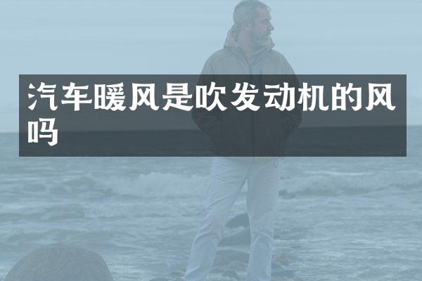 汽车暖风是吹发动机的风吗