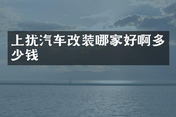 上犹汽车改装哪家好啊多少钱