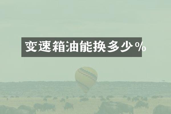 变速箱油能换多少%