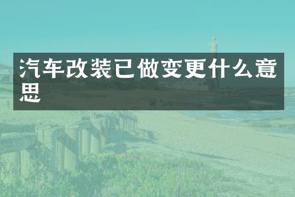汽车改装已做变更什么意思