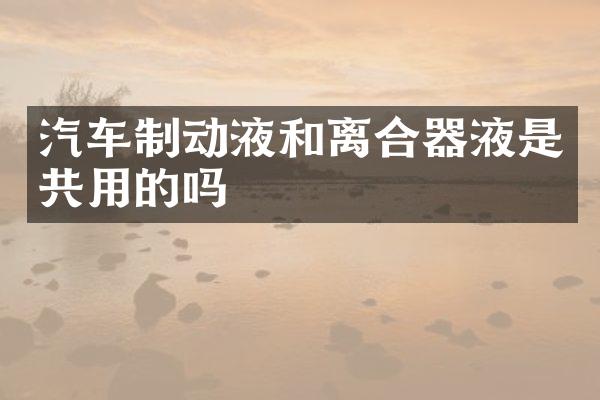 汽车制动液和离合器液是共用的吗