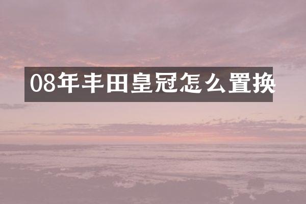 08年丰田皇冠怎么置换