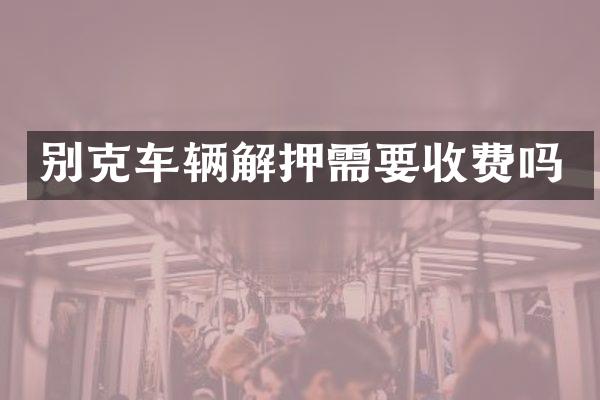 别克车辆解押需要收费吗