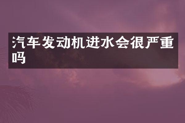 汽车发动机进水会很严重吗