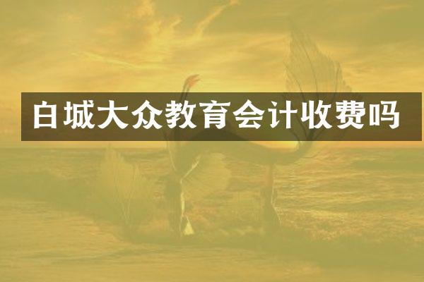 白城大众教育会计收费吗