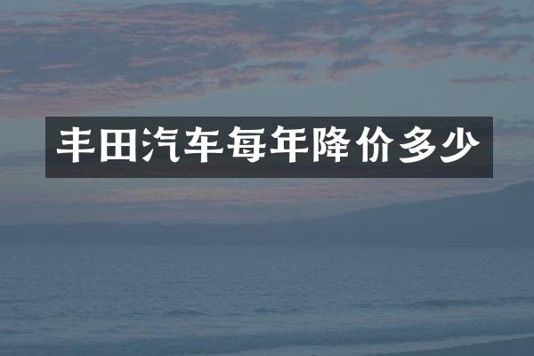 丰田汽车每年降价多少