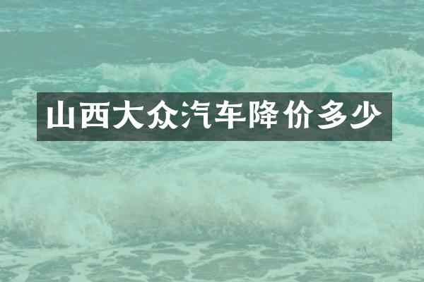 山西大众汽车降价多少