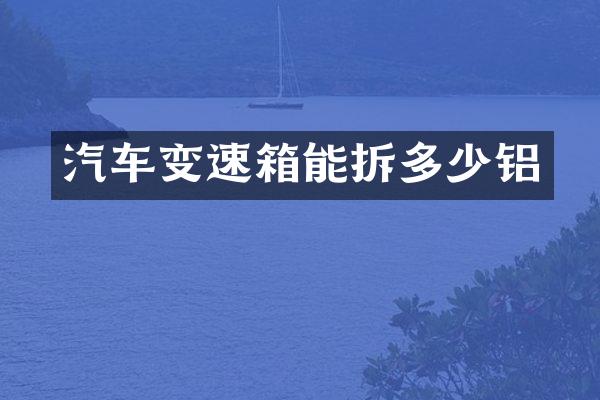 汽车变速箱能拆多少铝