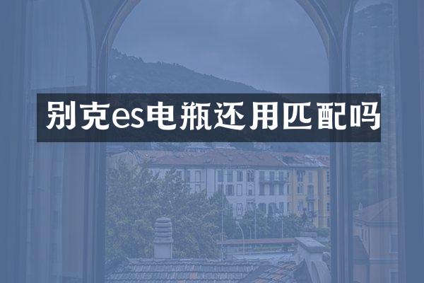 别克es电瓶还用匹配吗
