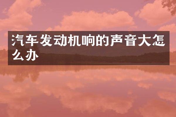 汽车发动机响的声音大怎么办