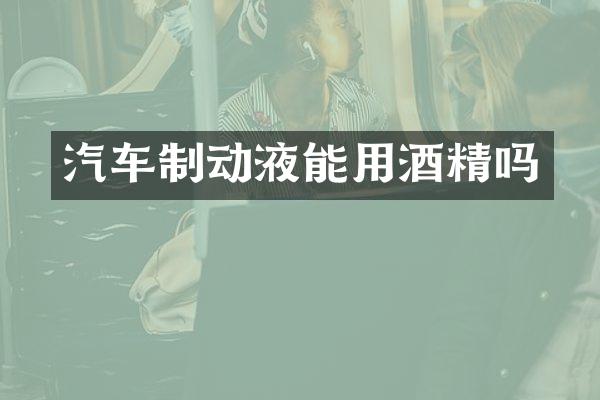 汽车制动液能用酒精吗