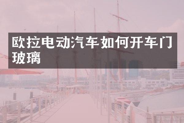 欧拉电动汽车如何开车门玻璃