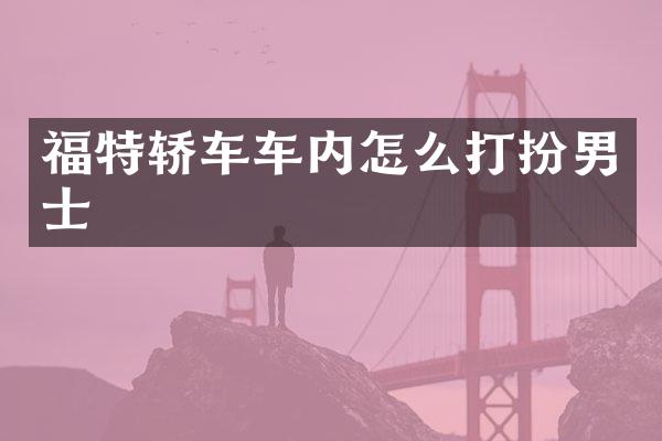 福特轿车车内怎么打扮男士