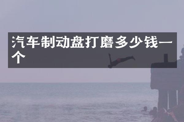 汽车制动盘打磨多少钱一个