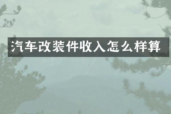 汽车改装件收入怎么样算