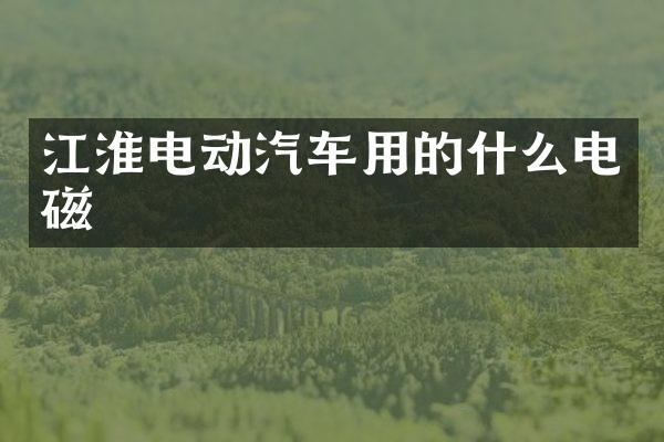 江淮电动汽车用的什么电磁