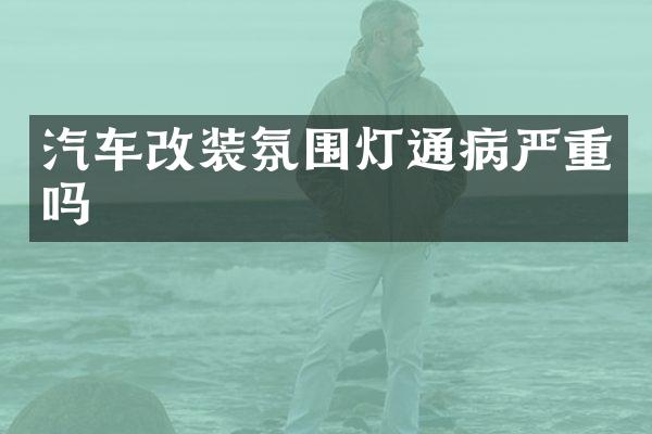 汽车改装氛围灯通病严重吗