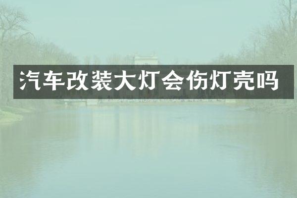 汽车改装大灯会伤灯壳吗