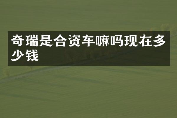 奇瑞是合资车嘛吗现在多少钱