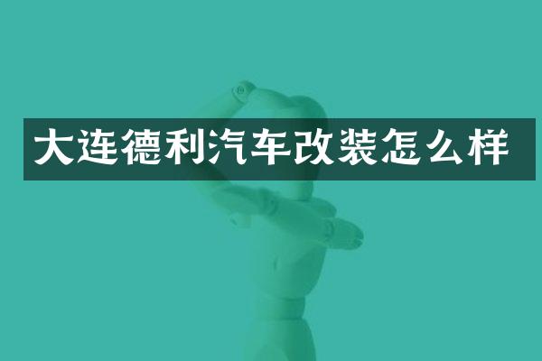 大连德利汽车改装怎么样