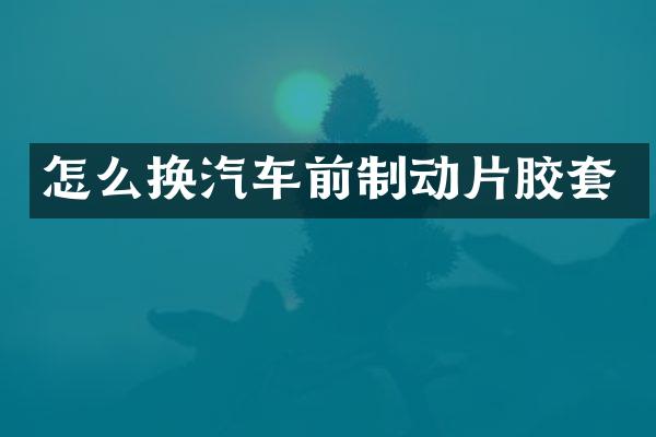 怎么换汽车前制动片胶套
