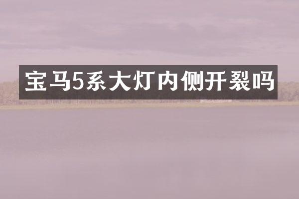 宝马5系大灯内侧开裂吗