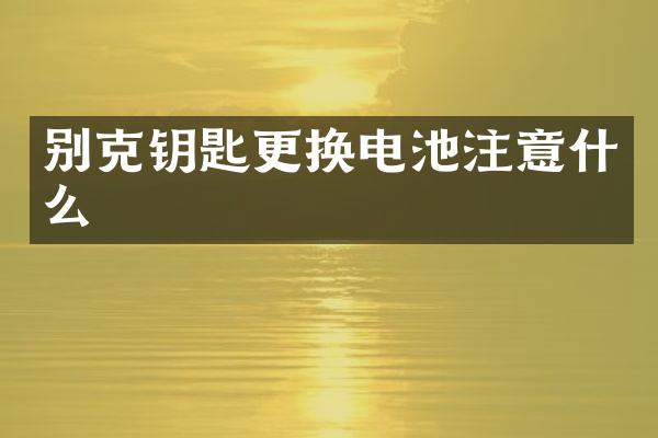 别克钥匙更换电池注意什么