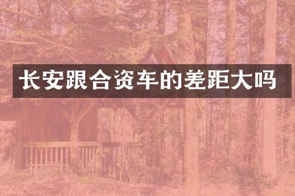 长安跟合资车的差距大吗