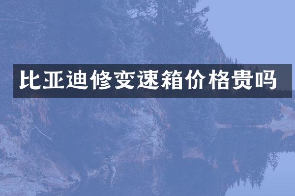 比亚迪修变速箱价格贵吗
