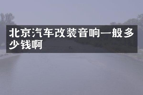 北京汽车改装音响一般多少钱啊