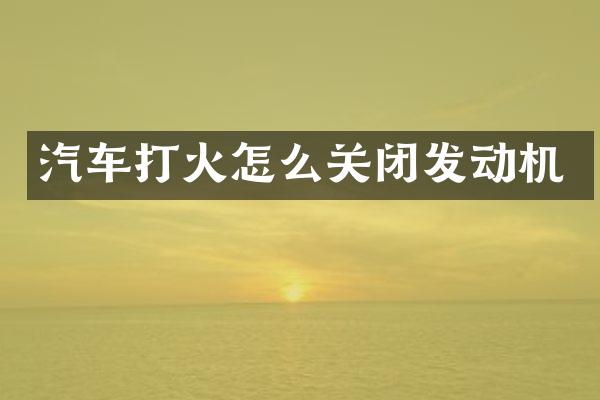 汽车打火怎么关闭发动机