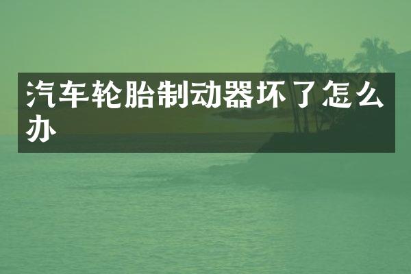 汽车轮胎制动器坏了怎么办