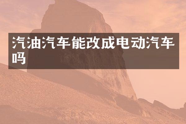 汽油汽车能改成电动汽车吗